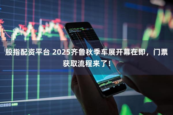 股指配资平台 2025齐鲁秋季车展开幕在即，门票获取流程来了！