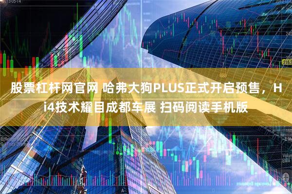 股票杠杆网官网 哈弗大狗PLUS正式开启预售，Hi4技术耀目成都车展 扫码阅读手机版