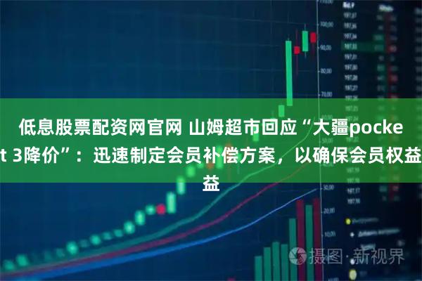 低息股票配资网官网 山姆超市回应“大疆pocket 3降价”：迅速制定会员补偿方案，以确保会员权益
