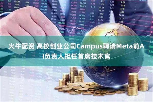 火牛配资 高校创业公司Campus聘请Meta前AI负责人担任首席技术官