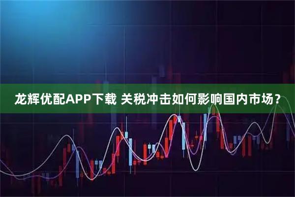 龙辉优配APP下载 关税冲击如何影响国内市场？