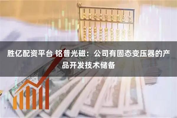 胜亿配资平台 铭普光磁：公司有固态变压器的产品开发技术储备