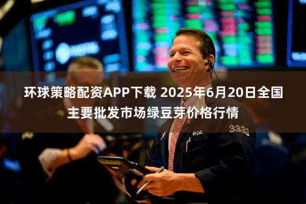环球策略配资APP下载 2025年6月20日全国主要批发市场绿豆芽价格行情