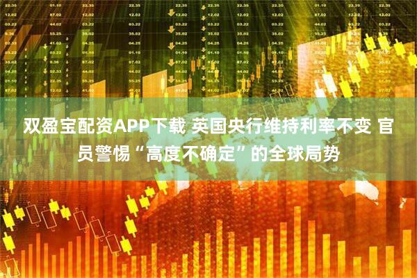 双盈宝配资APP下载 英国央行维持利率不变 官员警惕“高度不确定”的全球局势