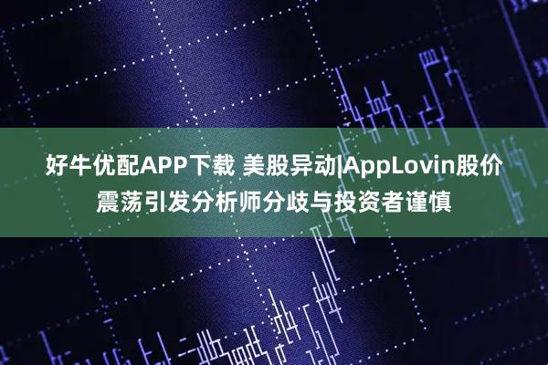 好牛优配APP下载 美股异动|AppLovin股价震荡引发分析师分歧与投资者谨慎