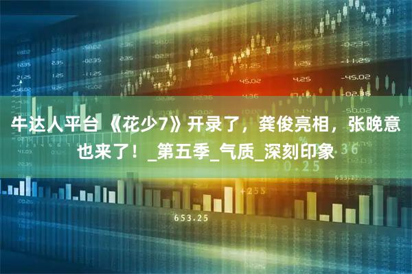 牛达人平台 《花少7》开录了，龚俊亮相，张晚意也来了！_第五季_气质_深刻印象
