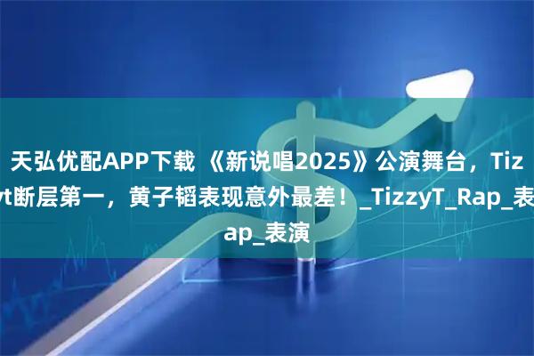 天弘优配APP下载 《新说唱2025》公演舞台，Tizzyt断层第一，黄子韬表现意外最差！_TizzyT_Rap_表演