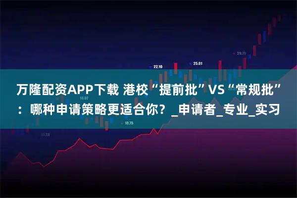 万隆配资APP下载 港校“提前批”VS“常规批”：哪种申请策略更适合你？_申请者_专业_实习