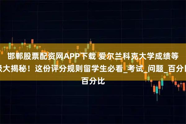 邯郸股票配资网APP下载 爱尔兰科克大学成绩等级大揭秘！这份评分规则留学生必看_考试_问题_百分比