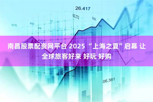 南昌股票配资网平台 2025 “上海之夏”启幕 让全球旅客好来 好玩 好购