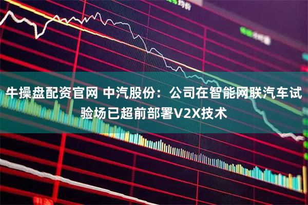 牛操盘配资官网 中汽股份：公司在智能网联汽车试验场已超前部署V2X技术