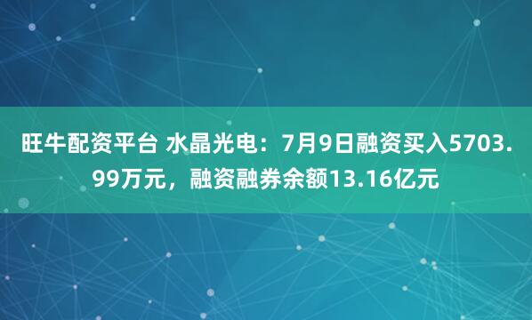 旺牛配资平台 水晶光电：7月9日融资买入5703.99万元，融资融券余额13.16亿元
