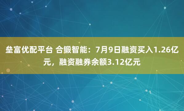垒富优配平台 合锻智能：7月9日融资买入1.26亿元，融资融券余额3.12亿元