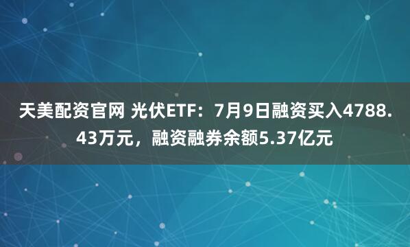 天美配资官网 光伏ETF：7月9日融资买入4788.43万元，融资融券余额5.37亿元