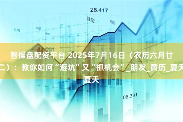 智操盘配资平台 2025年7月16日（农历六月廿二）：教你如何“避坑”又“抓机会”_朋友_黄历_夏天
