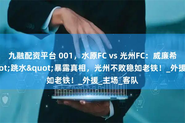 九融配资平台 001，水原FC vs 光州FC：威廉希尔赔率"跳水"暴露真相，光州不败稳如老铁！_外援_主场_客队