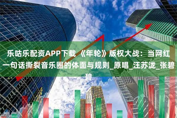 乐咕乐配资APP下载 《年轮》版权大战：当网红一句话撕裂音乐圈的体面与规则_原唱_汪苏泷_张碧