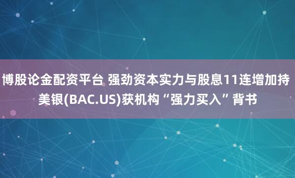博股论金配资平台 强劲资本实力与股息11连增加持 美银(BAC.US)获机构“强力买入”背书