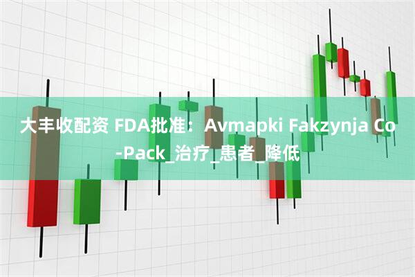 大丰收配资 FDA批准：Avmapki Fakzynja Co-Pack_治疗_患者_降低