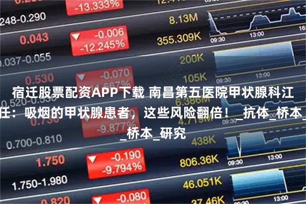 宿迁股票配资APP下载 南昌第五医院甲状腺科江辉主任：吸烟的甲状腺患者，这些风险翻倍！_抗体_桥本_研究