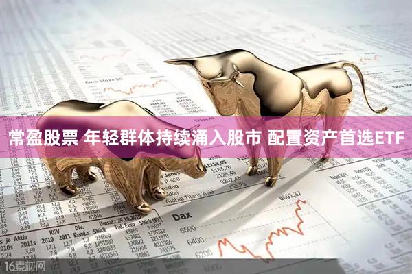 常盈股票 年轻群体持续涌入股市 配置资产首选ETF