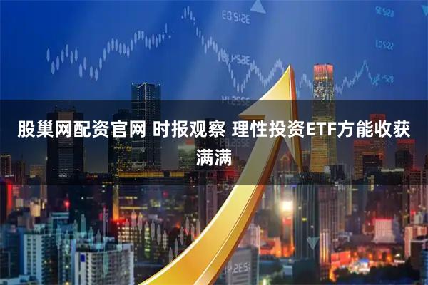 股巢网配资官网 时报观察 理性投资ETF方能收获满满