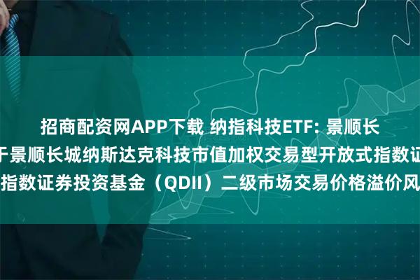 招商配资网APP下载 纳指科技ETF: 景顺长城基金管理有限公司关于景顺长城纳斯达克科技市值加权交易型开放式指数证券投资基金（QDII）二级市场交易价格溢价风险提示及停牌公告