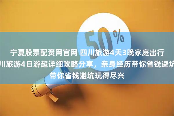 宁夏股票配资网官网 四川旅游4天3晚家庭出行必看，四川旅游4日游超详细攻略分享，亲身经历带你省钱避坑玩得尽兴