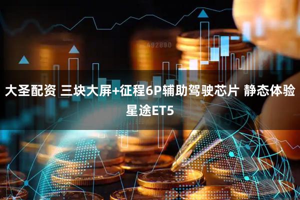 大圣配资 三块大屏+征程6P辅助驾驶芯片 静态体验星途ET5