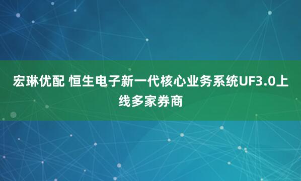宏琳优配 恒生电子新一代核心业务系统UF3.0上线多家券商