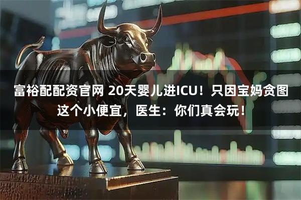 富裕配配资官网 20天婴儿进ICU！只因宝妈贪图这个小便宜，医生：你们真会玩！