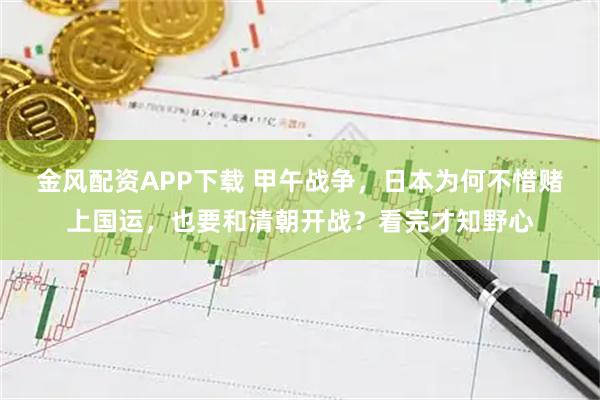金风配资APP下载 甲午战争，日本为何不惜赌上国运，也要和清朝开战？看完才知野心