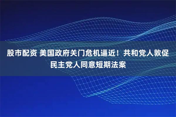 股市配资 美国政府关门危机逼近！共和党人敦促民主党人同意短期法案