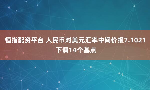 恒指配资平台 人民币对美元汇率中间价报7.1021 下调14个基点