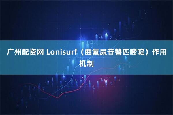 广州配资网 Lonisurf（曲氟尿苷替匹嘧啶）作用机制