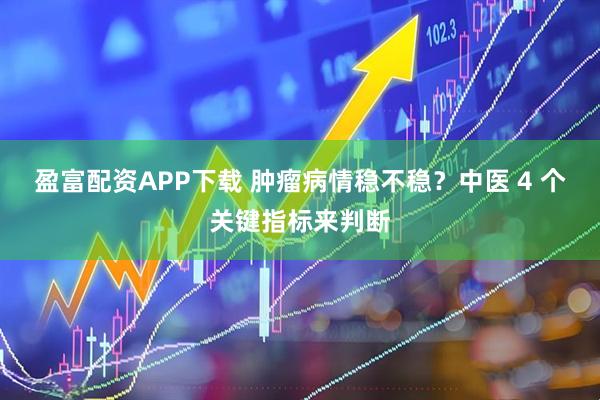 盈富配资APP下载 肿瘤病情稳不稳？中医 4 个关键指标来判断