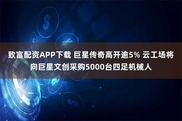 致富配资APP下载 巨星传奇高开逾5% 云工场将向巨星文创采购5000台四足机械人