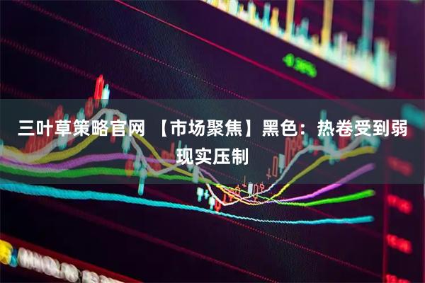 三叶草策略官网 【市场聚焦】黑色：热卷受到弱现实压制