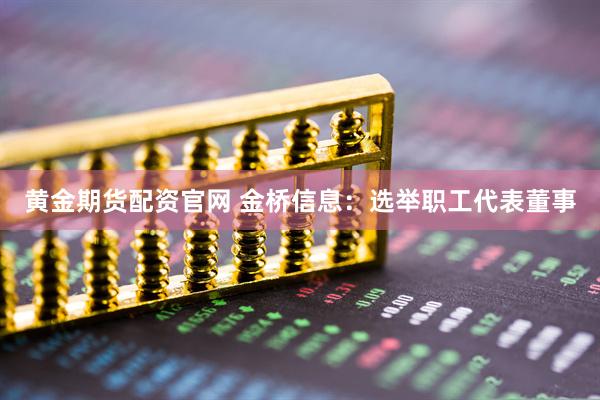 黄金期货配资官网 金桥信息：选举职工代表董事