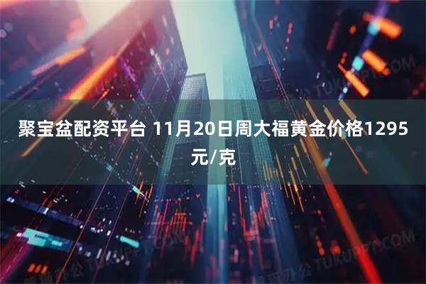 聚宝盆配资平台 11月20日周大福黄金价格1295元/克