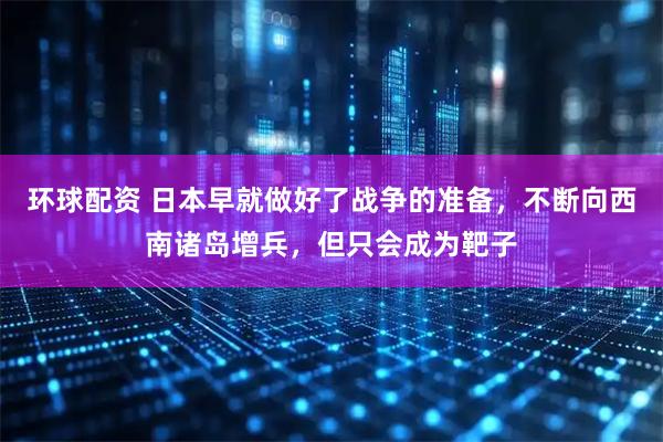 环球配资 日本早就做好了战争的准备，不断向西南诸岛增兵，但只会成为靶子