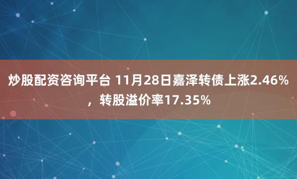 炒股配资咨询平台 11月28日嘉泽转债上涨2.46%，转股溢价率17.35%