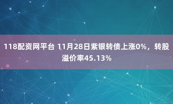 118配资网平台 11月28日紫银转债上涨0%，转股溢价率45.13%