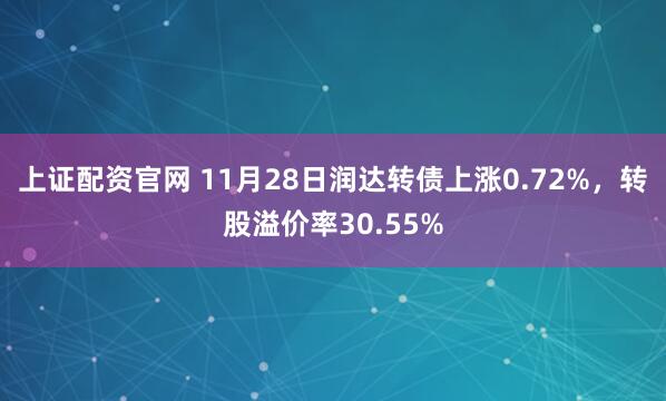 上证配资官网 11月28日润达转债上涨0.72%，转股溢价率30.55%