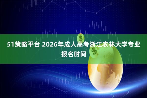 51策略平台 2026年成人高考浙江农林大学专业报名时间