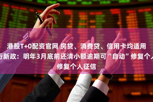 港股T+0配资官网 房贷、消费贷、信用卡均适用！央行新政：明年3月底前还清小额逾期可“自动”修复个人征信
