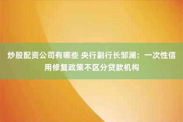炒股配资公司有哪些 央行副行长邹澜：一次性信用修复政策不区分贷款机构