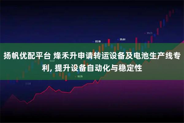 扬帆优配平台 烽禾升申请转运设备及电池生产线专利, 提升设备自动化与稳定性