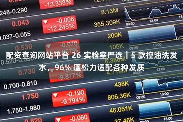 配资查询网站平台 26 实验室严选｜5 款控油洗发水，96% 蓬松力适配各种发质