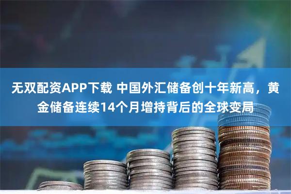 无双配资APP下载 中国外汇储备创十年新高，黄金储备连续14个月增持背后的全球变局
